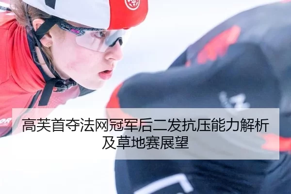 高芙首夺法网冠军后二发抗压能力解析及草地赛展望